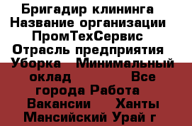 Бригадир клининга › Название организации ­ ПромТехСервис › Отрасль предприятия ­ Уборка › Минимальный оклад ­ 30 000 - Все города Работа » Вакансии   . Ханты-Мансийский,Урай г.